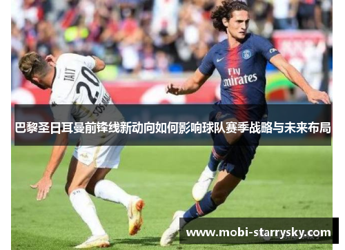 巴黎圣日耳曼前锋线新动向如何影响球队赛季战略与未来布局