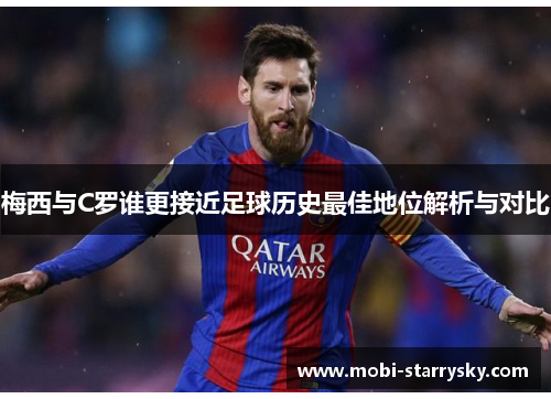 梅西与C罗谁更接近足球历史最佳地位解析与对比