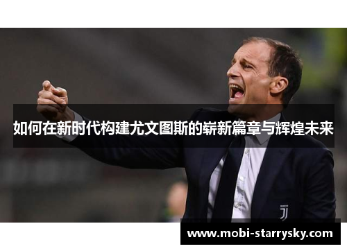 如何在新时代构建尤文图斯的崭新篇章与辉煌未来