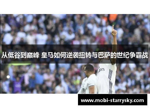 从低谷到巅峰 皇马如何逆袭扭转与巴萨的世纪争霸战