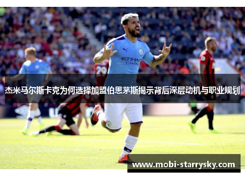 杰米马尔斯卡克为何选择加盟伯恩茅斯揭示背后深层动机与职业规划
