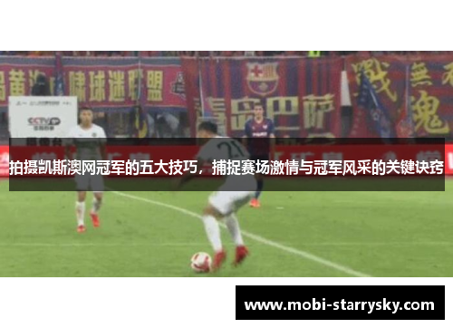 拍摄凯斯澳网冠军的五大技巧，捕捉赛场激情与冠军风采的关键诀窍