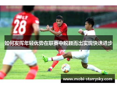 如何发挥年轻优势在联赛中脱颖而出实现快速进步
