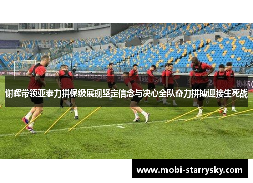 谢晖带领亚泰力拼保级展现坚定信念与决心全队奋力拼搏迎接生死战