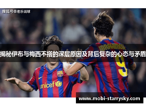 揭秘伊布与梅西不搭的深层原因及背后复杂的心态与矛盾