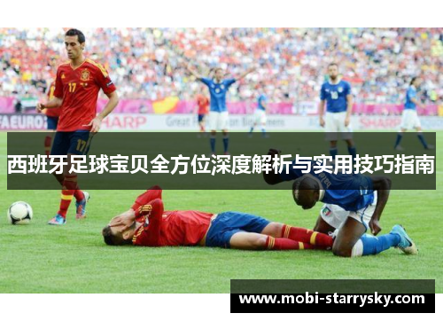 西班牙足球宝贝全方位深度解析与实用技巧指南